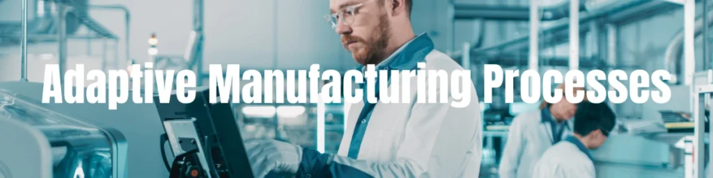 Adaptive Manufacturing Processes